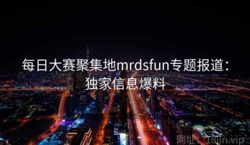 每日大赛聚集地mrdsfun专题报道：独家信息爆料