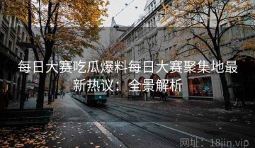每日大赛吃瓜爆料每日大赛聚集地最新热议：全景解析