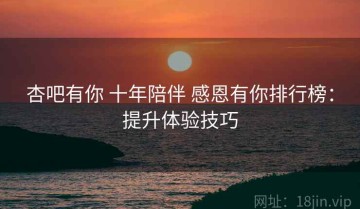 杏吧有你 十年陪伴 感恩有你排行榜：提升体验技巧