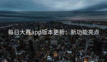 每日大赛app版本更新：新功能亮点