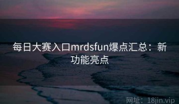 每日大赛入口mrdsfun爆点汇总：新功能亮点