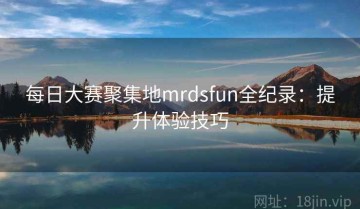 每日大赛聚集地mrdsfun全纪录：提升体验技巧