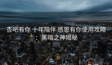 杏吧有你 十年陪伴 感恩有你使用攻略：黑暗之神揭秘
