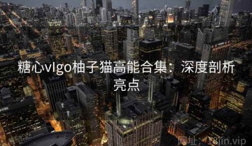 糖心vIgo柚子猫高能合集：深度剖析亮点