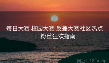 每日大赛 校园大赛 反差大赛社区热点：粉丝狂欢指南