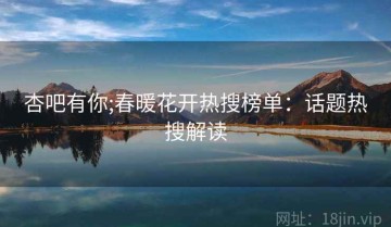 杏吧有你;春暖花开热搜榜单：话题热搜解读