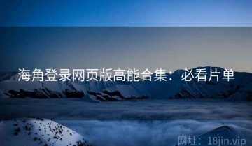 海角登录网页版高能合集：必看片单