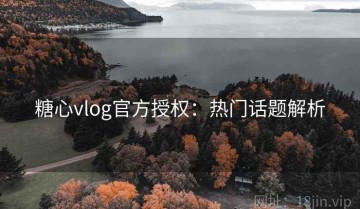 糖心vlog官方授权：热门话题解析