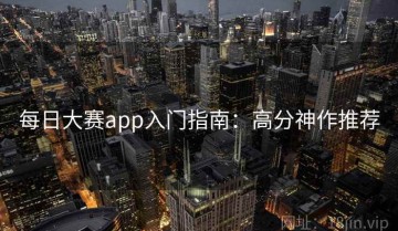 每日大赛app入门指南：高分神作推荐
