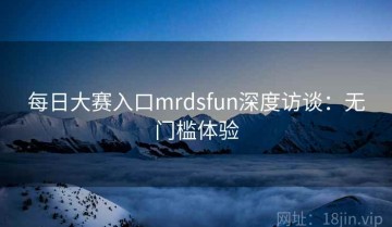 每日大赛入口mrdsfun深度访谈：无门槛体验