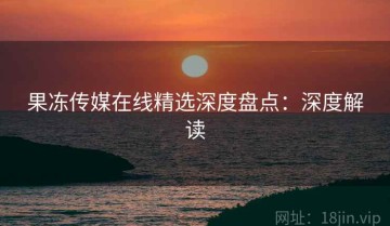 果冻传媒在线精选深度盘点：深度解读