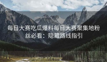 每日大赛吃瓜爆料每日大赛聚集地粉丝必看：隐藏路线指引