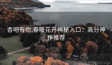 杏吧有你;春暖花开神秘入口：高分神作推荐