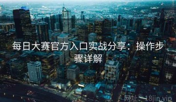 每日大赛官方入口实战分享：操作步骤详解