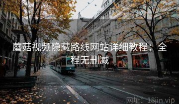 蘑菇视频隐藏路线网站详细教程：全程无删减