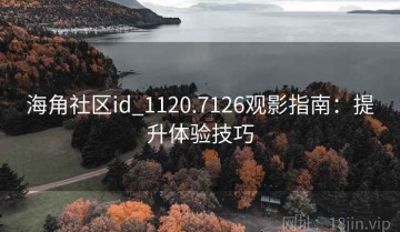 海角社区id_1120.7126观影指南：提升体验技巧