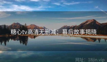 糖心tv高清无删减：幕后故事揭晓