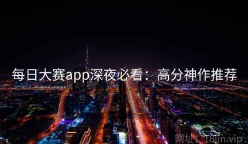 每日大赛app深夜必看：高分神作推荐