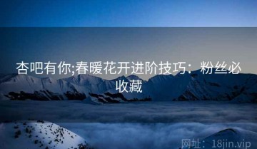 杏吧有你;春暖花开进阶技巧：粉丝必收藏