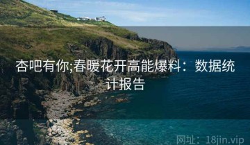 杏吧有你;春暖花开高能爆料：数据统计报告