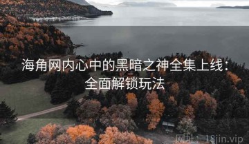 海角网内心中的黑暗之神全集上线：全面解锁玩法