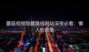 蘑菇视频隐藏路线网站深夜必看：懒人包合集
