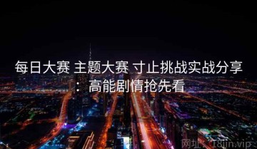 每日大赛 主题大赛 寸止挑战实战分享：高能剧情抢先看