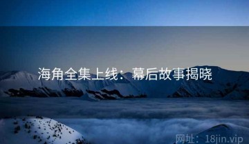 海角全集上线：幕后故事揭晓