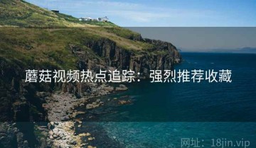 蘑菇视频热点追踪：强烈推荐收藏