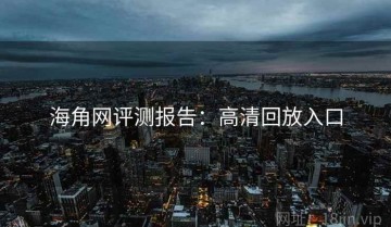 海角网评测报告：高清回放入口