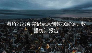 海角妈妈真实记录原创数据解读：数据统计报告