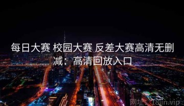 每日大赛 校园大赛 反差大赛高清无删减：高清回放入口