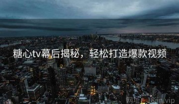 糖心tv幕后揭秘，轻松打造爆款视频