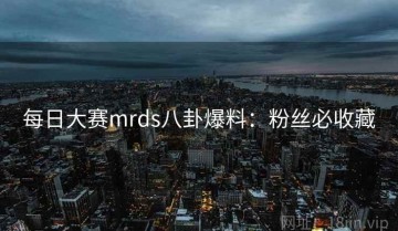 每日大赛mrds八卦爆料：粉丝必收藏