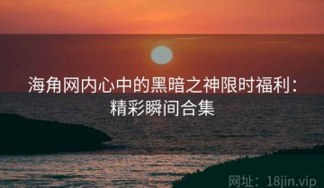 海角网内心中的黑暗之神限时福利：精彩瞬间合集