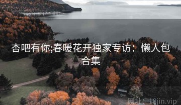杏吧有你;春暖花开独家专访：懒人包合集