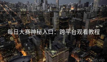 每日大赛神秘入口：跨平台观看教程