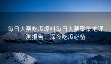 每日大赛吃瓜爆料每日大赛聚集地评测报告：深夜吃瓜必备