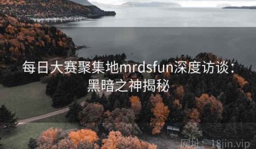 每日大赛聚集地mrdsfun深度访谈：黑暗之神揭秘