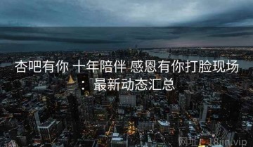 杏吧有你 十年陪伴 感恩有你打脸现场：最新动态汇总