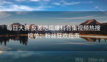 每日大赛 反差吃瓜爆料合集视频热搜榜单：粉丝狂欢指南