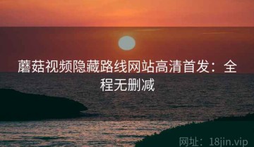 蘑菇视频隐藏路线网站高清首发：全程无删减
