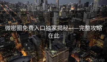 微密圈免费入口独家揭秘——完整攻略在此