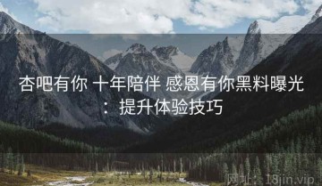 杏吧有你 十年陪伴 感恩有你黑料曝光：提升体验技巧
