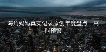 海角妈妈真实记录原创年度盘点：高能预警