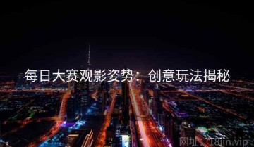 每日大赛观影姿势：创意玩法揭秘