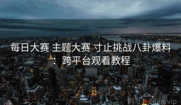 每日大赛 主题大赛 寸止挑战八卦爆料：跨平台观看教程