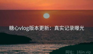 糖心vlog版本更新：真实记录曝光