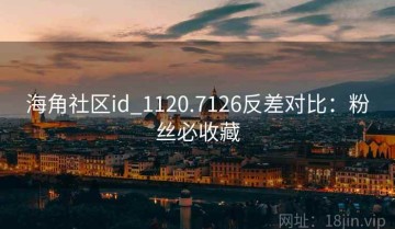 海角社区id_1120.7126反差对比：粉丝必收藏