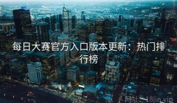 每日大赛官方入口版本更新：热门排行榜